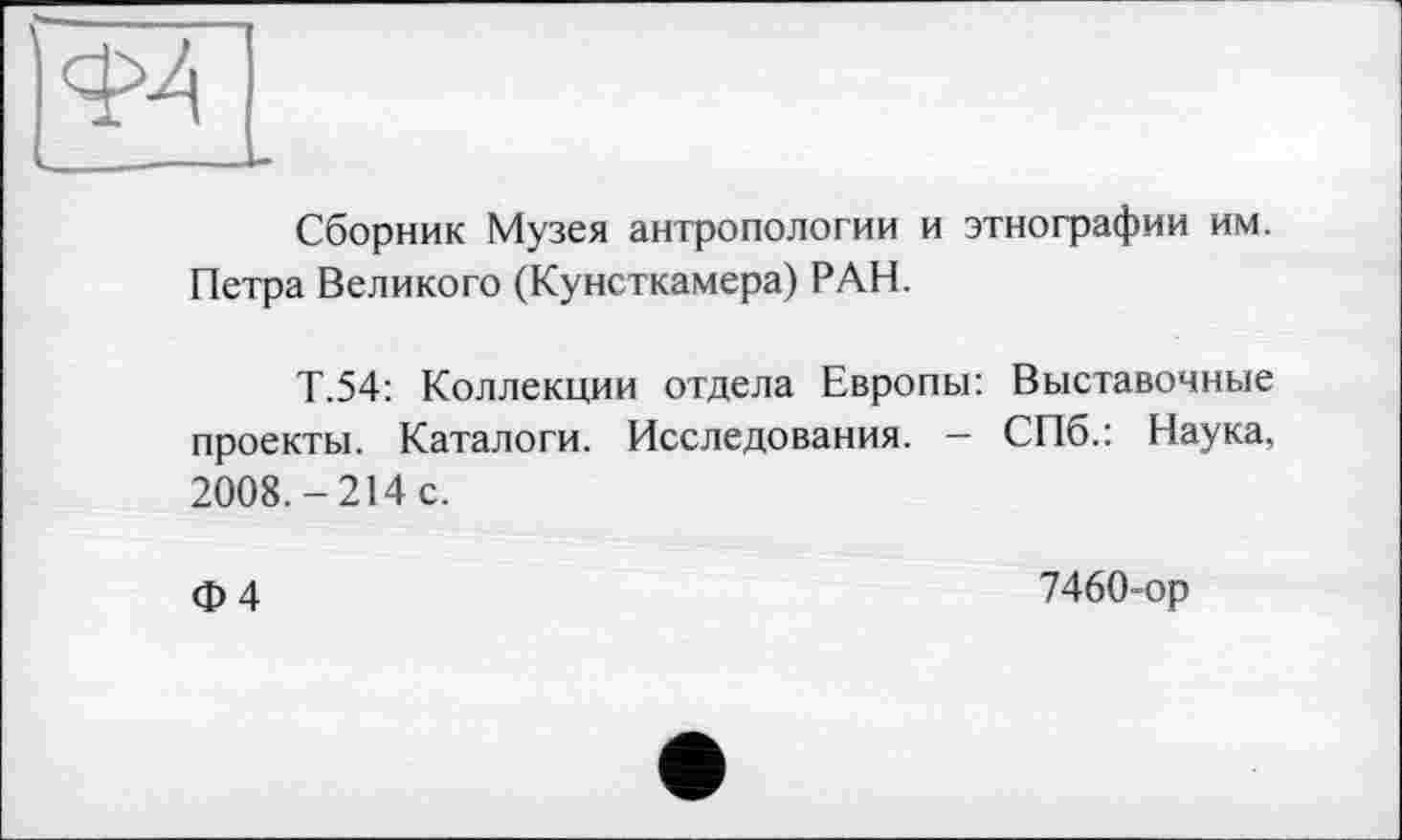 ﻿Сборник Музея антропологии и этнографии им. Петра Великого (Кунсткамера) РАН.
Т.54: Коллекции отдела Европы: Выставочные проекты. Каталоги. Исследования. - СПб.: Наука, 2008.-214 с.
ф 4	7460-ор